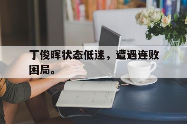 华体会app-丁俊晖状态低迷，遭遇连败困局。