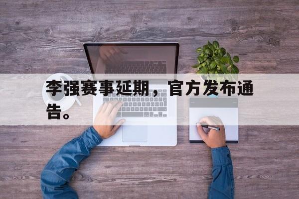 华体会电脑版登录口-李强赛事延期，官方发布通告。