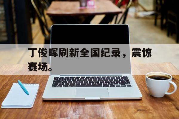 华体会app-丁俊晖刷新全国纪录，震惊赛场。