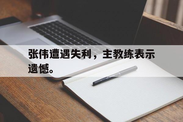 华体会app-张伟遭遇失利，主教练表示遗憾。
