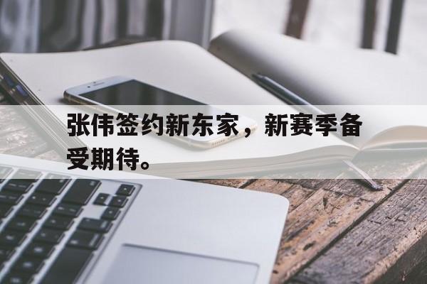 华体会app-张伟签约新东家，新赛季备受期待。