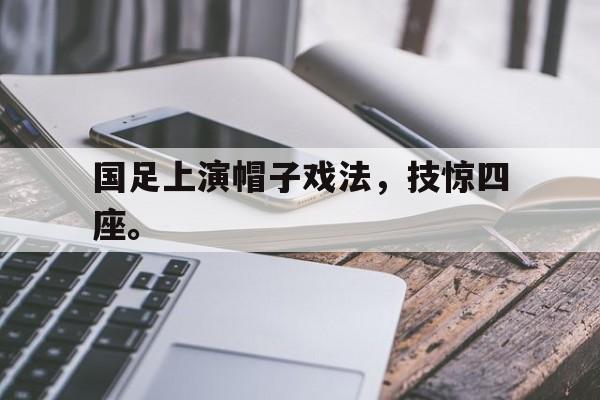 华体会app-国足上演帽子戏法，技惊四座。