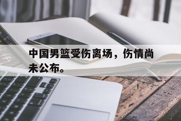 华体会电脑版登录口-中国男篮受伤离场，伤情尚未公布。