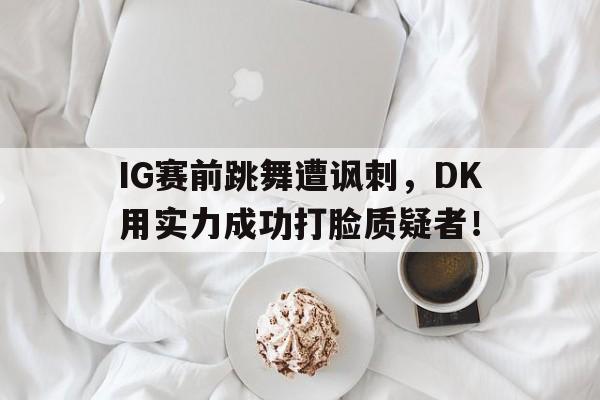 华体会电脑版登录口-IG赛前跳舞遭讽刺，DK用实力成功打脸质疑者！