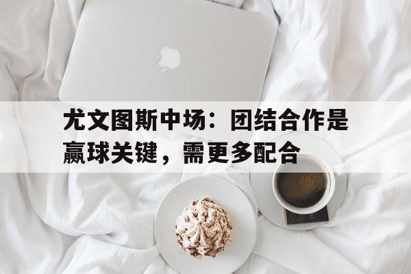 华体会app-尤文图斯中场：团结合作是赢球关键，需更多配合