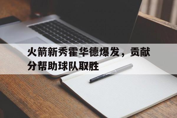 火箭新秀霍华德爆发，贡献分帮助球队取胜