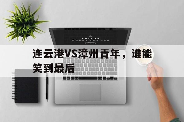 连云港VS漳州青年，谁能笑到最后
