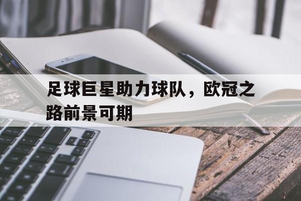 足球巨星助力球队，欧冠之路前景可期