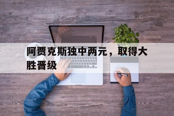 阿贾克斯独中两元，取得大胜晋级