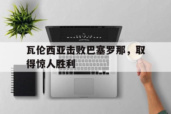 瓦伦西亚击败巴塞罗那，取得惊人胜利