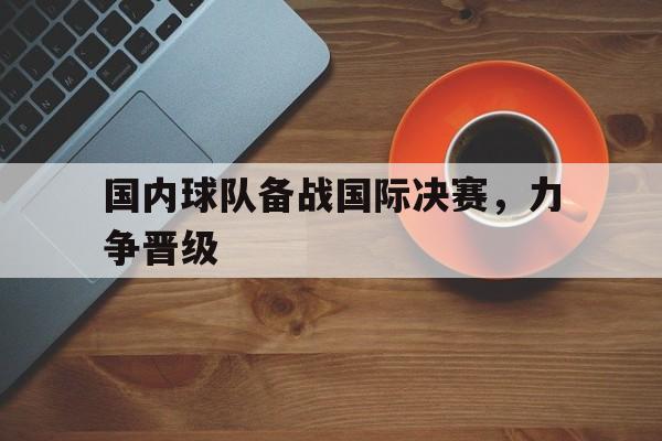 国内球队备战国际决赛，力争晋级