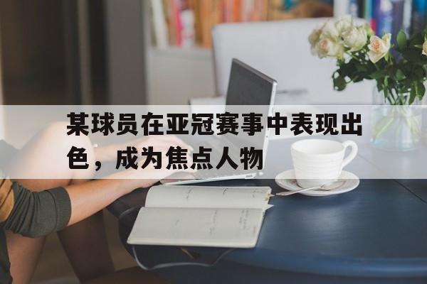 某球员在亚冠赛事中表现出色，成为焦点人物